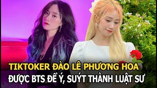 Tiktoker Đào Lê Phương Hoa: Được BTS để ý, suýt thành luật sư, chỉ muốn làm người bình thường