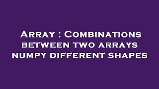 Array : Combinations between two arrays numpy different shapes