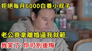 拒絕每月6000白養小叔子，老公竟拿離婚逼我就範，我笑了：你可別後悔 | 翠花的秘密