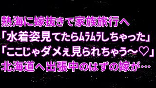 【修羅場】熱海に嫁抜きで家族旅行へ。男「水着姿見てたらﾑﾗﾑﾗしちゃった」嫁「ここじゃダメぇ見られちゃう～♡」北海道へ出張中のはずの嫁が…