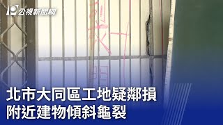 北市大同區工地疑鄰損 附近建物傾斜龜裂｜20231005 公視晚間新聞