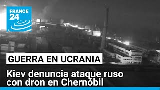 Ucrania denuncia ataque ruso con dron en Chernóbil; Kremlin niega acusaciones • FRANCE 24