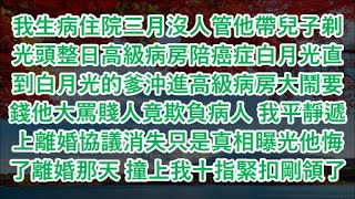 我生病住院三月沒人管他帶兒子剃光頭整日高級病房陪癌症白月光直到白月光的爹沖進高級病房大鬧要錢他大罵賤人竟欺負病人 我平靜遞上離婚協議消失只是真相曝光他悔了離婚那天 撞上我十指緊扣剛領了結婚證