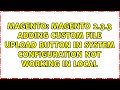 Magento 2.3.3 Adding Custom File Upload button in system configuration not working in local