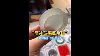 高冰玻璃底手鐲定制起貨，冰透水潤起熒光，這是多少人夢寐以求的手鐲