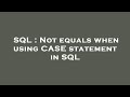 SQL : Not equals when using CASE statement in SQL