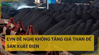 EVN đề nghị không tăng giá than trong nước bán cho sản xuất điện | Tin mới