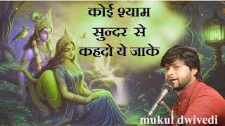 कोई श्याम सुन्दर से कहदो ये जाके #Mukul dwivedi #bhajn2024