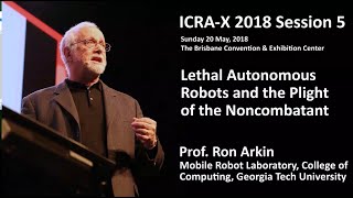 ICRA-X 2018 Ron Arkin -- Lethal Autonomous Robots and the Plight of the Noncombatant