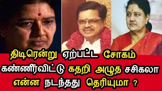 க'ண்ணீர்வி'ட்டு கதறி அழு'த சசிகலா ! திடிரென்று ஏற்பட்ட சோ'கம் ! என்ன நடந்தது தெரியுமா ?