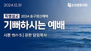 송구영신예배설교 | 기뻐하시는 예배 (시편 15:1-5) | 유한 담임목사 | 2024.12.31 | 순천염광교회