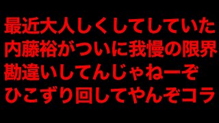 内藤裕が久々に激怒！ひこずり回してやんぞコラ！