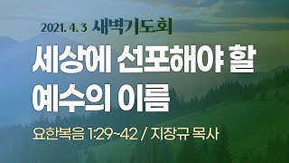 [ 2021.4.3 새벽기도회 ] 세상에 선포해야 할 예수의 이름 I 요 1:29~42 I 지장규 목사