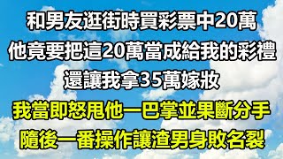 和男友逛街時買彩票中20萬，他竟要把這20萬當成給我的彩禮，還讓我拿35萬嫁妝，我當即怒甩他一巴掌並果斷分手，隨後一番操作讓渣男身敗名裂#圍爐夜話 #情感故事