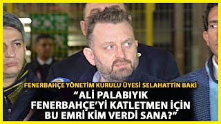 Selahattin Baki: Ali Palabıyık, Fenerbahçe'ye Operasyon Yapmak için Görevli Gelmiştir
