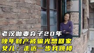 老汉抛弃家庭20年，晚年被骗完财产想回家，女儿：敢进家门我跳窗