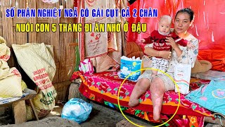 SỐ PHẬN NGHIỆT NGÃ CÔ GÁI BỊ CỤT CẢ 2 CHÂN BỊ HÃM HẠI CÓ CON 5 THÁNG PHẢI ĐI ĂN NHỜ Ở ĐẬU