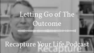 Letting Go of The Outcome | Recapture Your Life Podcast