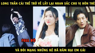 Long thần cái thế trở về lấy lại nhan sắc cho vị hôn thê và đòi mạng những kẻ đã hãm hại em gái