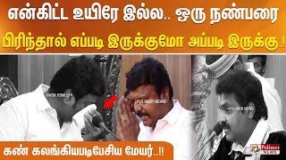 என்கிட்ட உயிரே இல்ல.ஒரு நண்பரை பிரிந்தால் எப்படி இருக்குமோ அப்படி இருக்கு..கண் கலங்கியபடி பேசியமேயர்