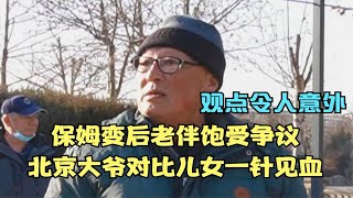 保姆变后老伴饱受争议，北京大爷对比儿女一针见血，观点令人意外