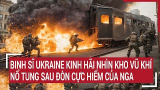 Diễn biến Nga-Ukraine: Binh sĩ Ukraine kinh hãi nhìn kho vũ khí nổ tung sau đòn cực hiểm của Nga