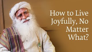 How to Live Joyfully No Matter What | Sadhguru