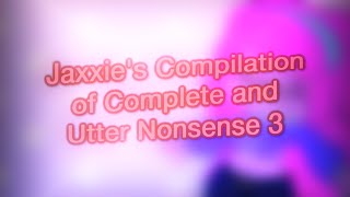 Jaxxie's Compilation of Complete and Utter Nonsense 3