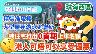 珠海樓盤｜廣銀畔山林語 純住宅推出0首期上車名額 港人可唔可以享受優惠？大型屋苑游泳池會所 精裝准現樓