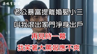 老公暴富提離婚娶小三，叫我滾出家門淨身出戶，再見時一幕，我笑著大罵報應不爽 | 柒妹有話說