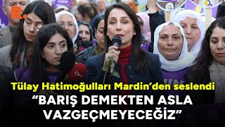 Tülay Hatimoğulları Mardin’den seslendi: Barış demekten asla vazgeçmeyeceğiz