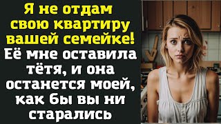 Я не отдам свою квартиру вашей семейке! Её мне оставила тётя, и она останется моей