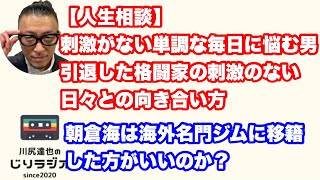 【人生相談】刺激がない単調な毎日に悩む男。引退した格闘家の刺激のない日々との向き合い方。朝倉海は海外名門ジムに移籍した方がいいのか？