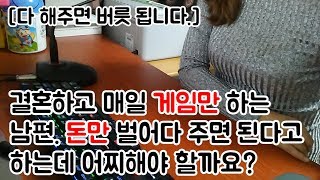 결혼하고 매일 게임만 하는 남편. 돈만 벌어다 주면 된다고 하는데 어찌해야 할까요?