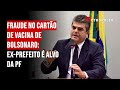 Fraude no cartão de vacina de Bolsonaro: ex-prefeito é alvo da PF