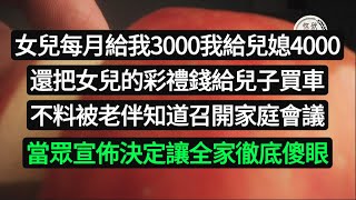 女兒每月給我3000我給兒媳4000，還把女兒的彩禮錢給兒子買車，不料被老伴知道召開家庭會議，當眾宣佈決定讓全家徹底傻眼#悠然歲月#為人處世 #生活經驗 #情感故事#子女不孝#老人頻道