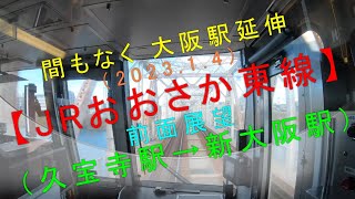 間もなく 大阪駅延伸（2023.1.4）【JRおおさか東線 前面展望（久宝寺駅→新大阪駅）】