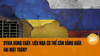 Syria bùng cháy: Liệu Nga có thể cân bằng giữa hai mặt trận? | Toàn cảnh 24h