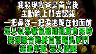 我發現我爸是首富後，主動跑上門去認親，一把鼻涕一把淚地跪在他面前，眾人以為我會被姐姐欺負死時，我卻聯合她將首富踢出家門，送進牢獄 眾人傻眼