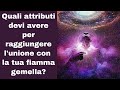 Quali attributi devi avere per raggiungerel'unione con la tua fiamma gemella?