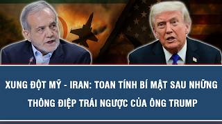 XUNG ĐỘT MỸ - IRAN: TOAN TÍNH BÍ MẬT SAU NHỮNG THÔNG ĐIỆP TRÁI NGƯỢC CỦA ÔNG TRUMP