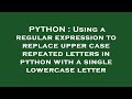 PYTHON : Using a regular expression to replace upper case repeated letters in python with a single l
