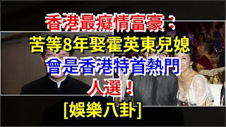 香港最痴情富豪：苦等8年娶霍英東兒媳，曾是香港特首熱門人選！，[娛樂八卦]