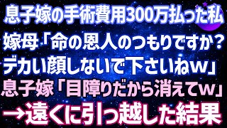 【スカッとする話】息子嫁の難病手術費用300万払った私に長男嫁母「命の恩人のつもりですか？調子乗らないで下さい」長男嫁「どっか行けよｗ」→私「本当にいいのね？」→遠くに引越した結果ｗ【修羅場】