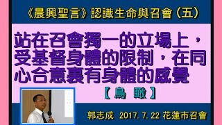 【郭志成「晨興聖言總結《認識生命與召會(五)站在召會獨一的立場上，受基督身體的限制，在同心合意裏有身體的感覺》」】 2017.7.22 花蓮市召會