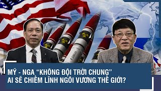 Chuyên gia: Mỹ - Nga “không đội trời chung”, ai sẽ chiếm ngôi vương thế giới?