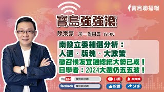 【寶島強強滾】南投立委補選分析：人選、版塊、大政策｜徵召侯友宜選總統大勢已成！日學者：2024大選仍五五波！｜陳東豪 主持  2023 0306