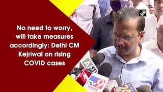 No need to worry, will take measures accordingly: Delhi CM Kejriwal on rising COVID cases