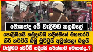 මොකක්ද මේ වැලිමඩ කලබලේ |පොලීසියයි හමුදාවයි හදිස්සියේ මහපාරට |කිරි හට්ටියි බඩු මුට්ටුයි අවුස්සලා බලයි