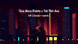 Tera Mera Rishta x Toh Phir Aao | lofi (slowed + reverb) | JalRaj | Mustafa Zahid